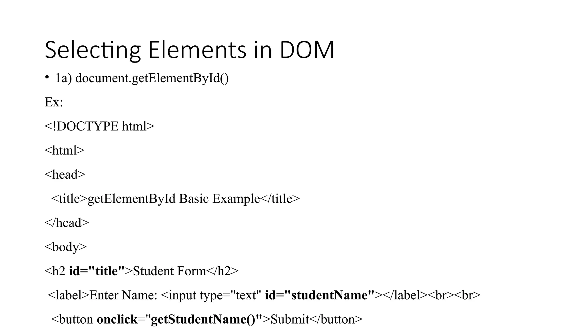 Selecting Elements in DOM
&bull; 1a) document.getElementById()
Ex:
<!DOCTYPE html>
<html>
<head>
<title>getElementById Basic Example</title>
</head>
<body>
<h2 id="title">Student Form</h2>
<label>Enter Name: <input type="text" id="studentName"></label><br><br>
<button onclick="getStudentName()">Submit</button>
 