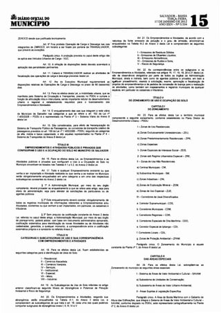 6     DIÁRIO OF):IAL DO
MUNICIPIO
                                                                                                                                              SALVADOR-BAHIA
                                                                                                                                                  TERÇA-FEIRA,
                                                                                                                                          17 DE JANEIRO DE 2012
                                                                                                                                               ANO XXIV- NO 5.534
                                                                                                                                                                            15
      ZEROCD desde que justificada tecnicamente.                                                                         Art. 21. Os Empreendimentos e Atividades, de acordo com a
                                                                                                     natureza da fonte emissora de poluição e o grau de emissão. encontram-se
                            Art. 9• Fica proibido Operação de Carga e Descarga nas vias              enquadrados na Tabela 111.2 do Anexo 3 desta Lei e compreendem as seguintes
      integrantes de ZMROCD. em horário a ser fixado por portaria da TRANSALVADOR,                   subcategorias:
      que preverá as exceções.
                                                                                                .                         I - Emissores de Resíduos Sólidos;
                              Parágrafo único. A proibição prevista no caput deste artigo não   i                         11 - Emissores de Efluentes Líquidos;
      se aplica aos Veículos Urbanos de Carga - VUC.                                                                      111 - Emissores Atmosféricos;
                                                                                                                          IV- Emissores de Ruldos e Sons;
                             Art. 1O. A infração ás disposições deste decreto acarretará a                                V - Riscos de Segurança.
      aplicação das penalidades pertinentes.
                                                                                                                       Art. 22. As correspondências entre os subgrupos e os
                              Art. 11. Caberá á TRANSALVADOR realizar as atividades de         Empreendimentos e Atividades, referidas nos artigos 16, 17, 18, 19,20 e 21 desta Lei.
      fiscalização das operações de carga e descarga previstas nesta Lei.                      são de observância obrigatória por parte de todos os órgãos da Administração
                                                                                               Municipal, direta e indireta, bem como de agentes públicos e privados, em todo e
                                                                                                I
                             Art. 12. Ato do Executivo Municipal regulamentará as ~quer procedimento, visando à solicitação, exame, aprovação e fiscalização de
     disposições relativas às Operações de Carga e Descarga no prazo de 60 (sessenta) projetos de empreendimentos e de pedidos de concessão de licença para a realização
     dias.                                                                                   . de atividades, como também em mapeamentos e registros municipais de qualquer
                                                                                             i espécie, em particular os cadastrais e tributários.
                             Art. 13. Para os efeitos desta Lei, a mobilidade urbana, que se    I
     man~esta pelo Sistema de Circulação e Transportes, pre~isto no PDDU e cumpre a                                                    TiTULO v
     funçao de articulação mtra e Interurbana, sendo tmportante 1ndutor do desenvolvtmento                     DO ZONEAMENTO DE USO E OCUPAÇÃO DO SOLO
     urbano e reg1onal e estabelecendo requ1sllos para o licenCiamento dos
     Empreendimentos e Atividades.
                                                                                                                                     CAPITULO I
                                                                                                                                 DO ZONEAMENTO
                            Art. 14. O enquadramento das vias que integram a rede viária
     do Município de Salvador nas categorias a que se refere o art. 192 da Lei n•
     7.400/2008 - PDDU é o representado na Planta n• 3 - Sistema Viário do Anexo 8                                     Art. 23. Para os efeitos desta lei o território municipal
     desta Lei.                                                                                compreende o seguinte zoneamento, conforme estabelecido no Plano Diretor de
                                                                                             , Desenvolvimento Urbano - PDDU:
                            Art. 15. São considerados. para efeito de hierarquização do ·
     Sistema de Transporte Público de Passageiros, os corredores de transporte coletivo de                                I - Zonas de Uso Residenciais:
     passageiros previstos no art. 199 da Lei n• 7.400/2008- PDDU, segundo as categorias
     de alta, média e baixa capacidade, e são aqueles representados na Planta n• 4 -                                     a) Zonas Exclusivamente Uniresidenciais - ZEU;
     Sistema de Transportes do Anexo 8 desta Lei.
                                                                                                                          b) Zonas Predominantemente Residenciais- ZPR;

                                 TÍTULO 111                                                                              c) Zonas Especiais:
           EMPREENDIMENTOS E ATIVIDADES PÚBLICOS E PRIVADOS QUE
      CONFIGURAM O USO E A OCUPAÇÃO DO SOLO NO MUNICÍPIO DE SALVADOR                                                      1- Zonas Especiais de Interesse Social - ZEIS;

                                                                                                                         2- Zonas sob Regime Urbanístico Especial- ZRE;
                          Art. 16. Para os efeijos desta Lei, os Empreendimentos e as
    Atividades públicos e privados que configuram o Uso e a Ocupação do Solo no                                          11 - Zonas de Uso Não Residenciais:
    Município encontram-se listados nas Tabelas 11 1 e 11.2, do Anexo 2 desta Lei.
                                                                                                                         a) Centros Municipais - CM;
                           Art. 17. Todo e qualquer Empreendimento existente ou que
    venha a ser implantado e Atividade realizada ou que venha a se realizar no Município                                 b) Subcentros Municipais- SM;
    serão obrigatoriamente enquadrados em uma categoria e em uma das respectivas
    subcategorias constantes do Anexo 2 desta Lei.                                                                       c) Zonas Industriais - ZIN;

                           § 1° A Administração Municipal, por meio do seu órgão                                         d) Zonas de Exploração Mineral - ZEM;
    competente, deverá proceder ao enquadramento a que se refere este artigo. seja para
    efeito de administração, seja para atender às solicitações de particulares ou de                                     e) Zonas de Uso Especial- ZUE;
    agentes públicos.
                                                                                                                         111 -Corredores de Usos Diversificados:
                            § 2" Este enquadramento deverá constar, obrigatoriamente, de ,
    todos os registros municipais de informações referentes a Empreendimentos e/ou '                                     a. Corredor Supramunicipal- CDS;
    Atividades, existentes ou que venham a ser implantados, em particular, os cadastrais e
    tributários.                                                                                                         b. Corredores Municipais- COM;

                            § 3" Sem prejuízo da codificação constante do Anexo 2 desta                                  c. Corredores Regionais- COR;
    Lei, referida no caput deste artigo, a Administração Municipal, por meio do seu órgão
    de planejamento. poderá adotar, com base em instrumento administrativo apropriado,                                   d. Corredores Especiais de Orla Marítima - CDO;
    codificação sistemática para identificação de novas Atividades ou de Atividades não
    cadastradas, garantida, a qualquer momento, a correspondência entre a codificação                                    e. Corredor Especial de !pitanga - CDI;
    sistemática própria e a constante no referido Anexo 2.
                                                                                                                         f. Corredores Locais - CDL;
                               TÍTULO IV
        CATEGORIAS E SUBCATEGORIAS DE USO E SUA CORRESPOND~NCIA                                                          g. Zonas de Proteção Ambiental- ZPAM.
                   COM EMPREENDIMENTOS E ATIVIDADES
                                                                                                                            Parágrafo único. O Zoneamento do Município é aquele
                                                                                                    constante da Planta n• 1, do Anexo 8 desta Lei.
                           Art. 18. Para os efeitos desta Lei, ficam estabelecidas as
    seguintes categorias para a identificação de Usos do Solo:
                                                                                                                                   CAPITULO 11
                           I - Residencial;                                                                                    DAS ÁREAS ESPECIAIS
                           11 - Comércio Atacadista;
                           111 -Comércio Varejista;                                                                  Art. 24. Para os efeitos desta Lei,               sobrepõem-se ao
                           IV- Serviços;                                                        Zoneamento do município as seguintes áreas especiais:
                           V- Institucional;
                           VI - Especial;                                                       I                        I -Sistema de Áreas de Valor Ambiental e Cultural- SAVAM:
                           VIl-Misto;
                           VIII - Industrial.                                                                           a) Subsistema de Unidades de Conservação;

                           Art. 19. As Subcategorias de Uso do Solo referidas no artigo                                 b) Subsistema de Áreas de Valor Urbano-Ambiental;
    anterior classificam-se segundo Níveis de Abrangência e Potencial de Poluição
    Ambiental e Risco de Segurança.                                                                                     11 - Áreas Sujeitas à Legislação Específica.

                          Art. 20. Os Empreendimentos e Atividades, segundo sua                                         Parágrafo único. A Area de Borda Marítima com o Gabarito de
    abrangência. estão enquadrados na Tabela 111.1, do Anexo 3 desta Lei, e                     Altura das Edificações, que integra o Sistema de Áreas de Valor Ambiental e Cultural -
    compreendem as subcategorias de que trata o art. 18, cada uma das quais podendo             SAVAM. conforme disposto no PDDU, está representada cartograficamente na Planta
    comportar subgrupos de abrangência níveis I, 11, 111, IV e V.                               n• 2, do Anexo 8 desta Lei.
 