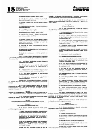 6
18
                 SALVADOR-BAHIA
                 TERCA-FEIRA,                                                                                                                                   DIÁRIO OF!CIAL DO
                 17 DI! JANEIRO DE 2012
                 ANO XXIV- Nu 5.534                                                                                                                    MUNICIPIO

                          a) adaptação geométrica no sistema viário do entorno; .               Ocupação e do Coeficiente de Aproveitamento toda a área titulada, inclusive aquelas
                                                                                                integrantes de áreas de preservação permanente, áreas úmidas e lagoas.
                          b) sinalização viária horizontal e vertical de regulamentação,
                          advertência, orientação e semafórica;                                                       Art. 42. Nas edificações de base residencial deverá ser
                                                                                               reservada área de recreação e lazer de uso comum de acordo com a Tabela IV. 4 do
                          c) adaptação ao sistema viário estrutural, inserido na área de   I   Anexo 4 desta lei.
                          influência;
                                                                                                                                      Subseção 11
                          d) mitigação dos impactos visuais e ambientais eventualmente                                        Do Índice de Ocupação (lo)
                          apontados nos estudos;
                                                                                                                     Art. 43. Serão computadas para o cálculo do Índice de
                          11 - para os EIV-2 poderão ser exigidos:                              Ocupação todas as áreas ocupadas, exceto:

                          a) adaptação geométrica no sistema viário do entorno;                                         I- marquise cuja projeção ocupe, no máximo, metade do recuo
                                                                                                                        frontal mínimo estabelecido;
                          b) sinalização viária horizontal e vertical de regulamentação,   i                            11 - abrigo de medidores, de lixo e de hidrantes, caixa e tubos
                          advertência, orientação e semafórica;                            1

                                                                                                                        de água, esgoto e energia, reservatório enterrado, abrigo de
                                                                                                                        bombas e central de gás;
                          c) adaptação ao sistema viário estrutural, inserido na área de
                          influência; complementação ou implantação do sistema viário e .                               111 - acessos à edificação ou passagens externas cuja largura :
                          equipamentos necessários à circulação no entorno do                                           ou soma das larguras não ultrapasse 20% (vinte por cento) do
                          empreendimento ou atividade;                                   'I                             comprimento da testada;

                          d) implantação de sistema e equipamentos de apoio ao .                                       IV - bilheterias, portarias, guaritas, respeitada a condição
                          transporte público;                                                                          estabelecida no inciso 111 deste artigo;

                          e) implantação de sistema e equipamentos de monitoramento e                                  V - placas com nome ou número da edificação, muros, bancos,
                          gerenciamento de trAnsito;                                                                   espelhos d'água, equipamentos descobertos de lazer, inclusive
                                                                                                                       piscinas;                                                          i
                         f) mitigação dos impactos visuais e ambientais apontados nos
                         estudos.                                                                                      VI -estacionamento descoberto ou sob pérgola;

                     Art. 38. O Estudo de Impacto de Vizinhança será encaminhado I                                     VIl - garagens, atendidas as seguintes condições:
a uma comissão composta por representantes de órgãos da Administração Municipal,
abaixo relacionados:                                                                                                   a) nas Zonas de Usos Residenciais, quando não implantadas
                                                                                                                       em pavimento de subsolo, deverão ser respeitados os recuos
                                                                                                                                                                                          I
                          I - 1 (um) membro representante do órgão municipal de                                        frontais, de fundo e laterais zonais;
                          Planejamento, que a presidirá;
                                                                                                                       b) nas Zonas de Usos Residenciais, quando implantadas em
                          11 - 1 (um) membro representante do órgão municipal                                          pavimento de subsolo, deverá ser respeitado o índice de
                          responsável pelo licenciamento de Empreendimentos e                                          permeabilidade mínimo;
                          Atividades;
                                                                                                                       c) nas Zonas de Uso Não Residenciais deverão ser
                          111 - 2 (dois) membros representantes do órgão municipal                                     respeitados os recuos frontais e de fundo zonais. observado o
                          responsável pelo trêns~o e pelo sistema de transporte;                                       índice de permeabilidade mínimo;

                          IV - 1 (um) membro representante do órgão municipal                                          VIII- saliências e balanços de até 0,50 (cinquenta centímetros)
                          responsável pelo meio ambiente;                                                              de profundidade;

                          V - 1 (um) membro representante do órgão municipal                                           IX - beiral até a profundidade de 1,20 m (um metro e vinte
                          responsável pela cultura.                                                                    centlmetros);

                       Parágrafo único. As normas de funcionamento da comissão de                                      X - cobertura de tanques e pequenos telheiros, inclusive
que trata este artigo serão definidas pelo órgão de planejamento da Administração                                      quiosques, desde que a área ou somatório das áreas, seja
MunicipaL                                                                                                              igual ou menor que 5% (cinco por cento) da área ocupada;

                     Art. 39. Ato do Executivo Municipal definirá as rotinas de                                        XI - saída de incêndio s~uada fora da projeção da edificação;
procedimentos para analisar e emitir parecer referentes ás solicitações de aprovação
de empreendimentos e atividades para os quais sejam necessários Estudos de                                             XII - rampas, passarelas e escadas de acesso à edificação,
Impacto de Vizinhança- EIV.                                                                                            desde que corresponda, no máximo, à metade da área do
                                                                                                                       recuo.
                                  SEÇÃO IV
Aplicáveis aos Empreendimentos e Atividades em Função da sua Adequação aos                                            § 1° Para os empreendimentos de Comércio e de Serviço,
   Usos e Infraestrutura do Entorno- Critérios de Compatibilidade Locacional                   localizados em Zonas de Usos Não Residenciais o Índice de Ocupação será resultante,
                                                                                               no máximo, da aplicação dos recuos frontal e de fundo zonais estabelecidos,
                      Art. 40. Os ~érios de Compatibilidade Locacional são aqueles             adm~indo-se que os pavimentos destinados exclusivamente às garagens também
constantes das Tabelas V1.1 e Vl.2 do Anexo 6 desta Lei.                                       sejam resuttantes desses recuos.


                                  SEÇÃO V
                                                                                                                     § 2• Quando se aplicar mais de uma restrição relativa ao Índice
                                                                                               de Ocupação, prevalecerá sempre a mais restritiva.
      Restrições aplicãveis aos Empreendimentos de Edificação em Geral
                                                                                           I
                                                                                                                                    Subseção 111
                                 Subseção I
                                                                                                                       Do Coeficiente de Aproveitamento (Ca)
                   Dos Empreendimentos de Edificação em Geral

atendidas as seguintes   :x7gê~~ia~ualquer edificação   só poderá ser iniciada quando          Aproveitamento todas   a:~~e:· ú~~~ã~a :;"t/~';;se~~o:o cálculo      do Coeficiente de

                                                                                                                       I - garagens;
                         I - observar ao alinhamento e nivelamento do logradouro para
                         o qual esteja voltada fornecido pela Administração Municipal;
                                                                                                                       11 - circulação vertical de uso comum;
                         11 - após comprovada a conclusão das obras relativas aos
                                                                                                                       111 -equipamentos e instalações especiais tais como: abrigo de
                         empreendimentos de intervenção nas características e
                                                                                                                       medidores, abrigo de bombas, central de gás, ar condicionado
                         morfologia do terreno, especificados na Seção I, do Capítulo 11
                                                                                                                       e aquecedor;
                         do Título VI desta Lei;
                                                                                                                       IV- áreas de uso comum em edifícios multirresidenciais;
                         111 - em lote que já disponha de acesso direto por logradouro
                         constante da planta do levantamento do Sistema Cartográfico                                   V - terraç.os .e varandas até o limite de 20% (vinte por cento)
                         Metropolitano - SICAR, ou aquele reconhecido pela                                             da Area Útil da unidade imobiliária.
                         Administração MunicipaL
                                                                                                                       Parágrafo único. Quando se aplicar mais de uma restrição
                         Parágrafo único. Será computada no cálculo do Índice de               relativa ao Ca, prevalecerá sempre a mais restritiva.
 