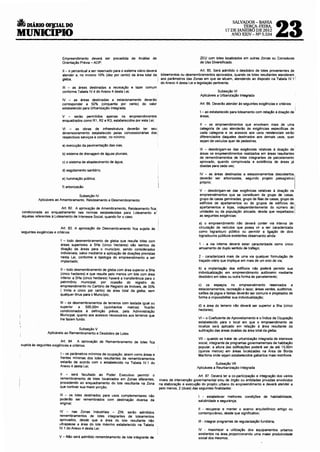 23
                                                                                                                                         SALVADOR- BAHIA
jt DIÁRIO OF]J:IAL DO                                                                                                                         TERÇA-FEIRA,
                                                                                                                                     17 DE JANEIRO DE 2012
MUNICIPIO                                                                                                                               ANO XXIV- Nº 5.534




                           Empreendimento deverá ser precedida de Análise de                                        ZEU com lotes localizados em outras Zonas ou Corredores
                           Orientação Prévia - AOP;                                                                 de Uso Diversificado.

                           11 - o percentual a ser reservado para o sistema viário deverá                            Art. 85. Será adm~ido o desdobro de lotes provenientes de
                           atender a, no mínimo 10% (dez por cento) da área total da loteamentos ou desmembramentos aprovados, quando os lotes resultantes atenderem ,
                           gleba;                                                         ' aos parâmetros das Zonas em que se situem, atendendo ao disposto na Tabela IV.1 i
                                                                                            do Anexo 4 desta lei e legislação pertinente.
                           111 - as áreas destinadas a recreação e lazer comum
                           conforme Tabela IV.4 do Anexo 4 desta lei;                                                            Subseção VI
                                                                                                                     Aplicáveis a Urbanização Integrada
                           IV - as áreas destinadas a estacionamento deverão
                           corresponder a 50% (cinquenta por cento) do valor                                         Art. 86. Deverão atender às seguintes exigências e critérios:
                           estabelecido para Urbanização Integrada;
                                                                                                                     I - ao estabelecido para loteamento com relação à doação de I
                           V - serão permitidos apenas os empreendimentos                                            áreas;
                           enquadrados como R1, R2 e R3, estabelecidos por esta Lei;
                                                                                                                     11 - os empreendimentos que envolvam mais de uma
                           VI - as obras de infraestrutura deverão ter seu                                           categoria de uso atenderão ás exigências especificas de
                           dimensionamento estabelecido pelas concessionárias dos!                                   cada categoria e os acessos aos usos residenciais serão
                           respectivos serviços e conter, no mínimo:                                                 diferenciados daqueles destinados aos demais usos, quer
                                                                                                                     sejam de veiculas quer de pedestres:
                           a) execução da pavimentação das vias:
                                                                                                                     111 - desobrigam-se das exigências relativas à doação de
                           b) sistema de drenagem de águas pluviais;                                                 áreas os empreendimentos realizados em áreas resultantes
                                                                                                                     de remembramentos de lotes integrantes de parcelamento
                           c) o sistema de abastecimento de água;                                                    aprovado, quando comprovada a existência de áreas já
                                                                                                                     doadas para cada uso;
                           d) esgotamento sanitário;
                                                                                                                     IV - as áreas destinadas a estaetonamentos descobertos
                                                                                                                     deverão ser arborizadas, segundo projeto paosagislico
                                                                                                                                                                                   I
                           e) iluminação püblica:
                                                                                                                     próprio;
                           f) arborização.
                                                                                                                     V - desobrigam-se das exogêncoas relatovas à doação os
                                       Subseção IV                                                                   empreendimentos que se const~uem de grupo de casas,
           Aplicáveis ao Amembramento, Reloteamento e Desmembramento                                                 grupo de casas geminadas, grupo de filas de casas, grupo de
                                                                                                                     edifícios de apartamentos ou de grupos de edifícios de
                          Art. 82. A aprovação de Amembramento, Reloteamento fica,                                   apartamentos e lojas, independentemente do número de
 condicionada ao enquadramento nas normas estabelecidas para Loteamento e 1                                          unidades ou da população alocada, desde que respeitadas 1
 àquelas referentes á loteamento de Interesse Social. quando for o caso.                                             as seguintes exigências:

                                                                                                                   a) o empreendimento não deverá conter via interna de
                           Art. 83. A aprovação de Desmembramento fica sujeita às                                  circulação de veicules que possa vir a ser caracterizada
 seguintes exigências e critérios:                                                                                 como logradouro público ou permitir a ligação de dois
                                                                                                                   logradouros públicos existentes observando ainda:
                          I - todo desmembramento de gleba que resulte lotes com
                          áreas superiores a 5Ha (cinco hectares) são isentos de                                   1 - a via interna deverá estar caracterizada como ünico
                          doação de áreas para o município, sendo considerados                                     arruamento de duplo sentido de tráfego;
                          indivisíveis, salvo mediante a aplicação de doações previstas
                          nesta lei, conforme a tipologia do empreendimento a ser                                  2 - caracterizará mais de uma via qualquer formulação de
                          implantado;                                                                              traçado viário que implique em mais de um eixo de via;

                         11 - todo desmembramento de gleba com área superior a 5Ha                                 b) a implantação dos edifícios não poderá permitir sua
                         (cinco hectares) e que resulte pelo menos um lote com área                                individualização em empreendimento autônomo mediante
                         inferior a 5Ha (cinco hectares) haverá a transferência para o                             desdobro em lotes ou outra forma de parcelamento:
                         patrimônio municipal, por ocasião do registro do
                         empreendimento no Cartório de Registro de Imóveis, de 35%                                 c) os espaços no empreendimento reservados a
                         ( trinta e cinco por cento) da área total da gleba, sem                                   estacionamentos, recreação e lazer, áreas verdes, audrtórios,
                         qualquer ônus para o Município;                                                           salões de jogos e festas deverão ser comuns e projetados de
                                                                                                                   forma a impossibilitar sua individualização;
                         111 - os desmembramentos de terrenos com testada igual ou
                         superior    a    500,00m   (quinhentos   metros)    ficarão                               d) a área do terreno não deverá ser superior a 5ha (cinco
                         condicionados á definição prévia, pela Administração                                      hectares);
                         Municipal, quanto aos acessos necessários aos terrenos que
                         lhe fazem fundo.                                                                          VI - o Coeficiente de Aproveitamento e o lndice de Ocupação
                                                                                                                   estabelecido para o local em que o empreendimento se
                                                                                                                   localize será aplicado em relação á área resultante da
                                   Subseção V                                                                      subtração das áreas doadas da área total da gleba;
                 Aplicáveis ao Remembramento e Desdobro de lotes
                                                                                                                   VIl - quando se tratar de urbanização integrada de interesse
                           Art. 84. A aprovação de Remembramento de lotes fica                                     social, integrante de programas governamentais de hab~ação
 suJeita ás seguintes exigências e critérios:
                                                                                                                   popular, a altura das edificações poderá ser de até 15,00m
                                                                                                                   (quinze metros) em áreas localizadas na Área de Borda
                         I- os parâmetros mínimos de ocupação, assim como áreas e                                  Marítima onde sejam estabelecidos gabaritos mais restr~ivos.
                         frentes minimas dos lotes resultantes de remembramentos
                         estarão de acordo com o estabelecido na Tabela IV.1 do                                                Subseção VIl
                         Anexo 4 desta lei;                                                                       Aplicáveis a Reurbanização Integrada

                         11 - será facultado ao Poder Executivo permitir o                                         Art. 87. Deverá ter a co-participação e integração dos vários
                         remembramento de lotes localizados em Zonas diferentes           níveis de intervenção governamental e/ou de órgao ou entidades privadas envolvidos
                         procedendo ao enquadramento do lote resultante na Zon~           na elaboração e execução do projeto urbano do empreendimento e deverá atender a
                         que contiver sua maior porção;                                   pelo menos, 2 (duas) das seguintes finalidades:

                         111 - os lotes destinados para usos complementares não                                    I - estabelecer melhores condições de habitabilidade,
                         poderão ser remembrados com destinação diversa da                                         salubridade e segurança;
                         original;
                                                                                                                   11 • recuperar e manter o acervo arquitetônico antigo ou
                         IV - nas Zonas Industriais - ZIN, serão admitidos                                         contemporâneo, desde que significativo;
                          remembramentos de lotes integrantes de loteamentos
                         aprovados, desde que a área do lote resultante não                                        111 - integrar programas de regularização fundiária;
                         ultrapasse a área do lote máximo estabelecido na Tabela
                         IV.1 do Anexo 4 desta Lei;                                                                IV - maximizar a utilização dos equipamentos urbanos
                                                                                                                   existentes na área proporcionando uma maior produtividade
                         V - Não será adm~ido remembramento de lote integrante de                                  social dos mesmos;
 