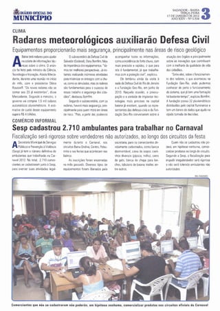 i.limÁRIO OFICIAL DO
                                                                                                                                   SALVADOR- BAHIA
                                                                                                                                        TERÇA-FEIRA
                                                                                                                               17 DE JANEIRO DE 2012
                                                                                                                                                            3
 MUNICIPIO                                                                                                                        ANO XXIV- NO 5.534



CLIMA

Radares meteorológicos auxiliarão Defesa Civil
Equipamentos proporcionarão mais segurança, principalmente nas áreas de risco geológico
A       Bah• "" "''res parn     'i"'"
         na coleta de informações téc-
         nicas sobre o clima. O anún-
                                               Osubsecretário da Defesa Civil de
                                          Salvador (Codesal). Osny Bomfim. falou
                                          da importância dos equipamentos. "Va-
                                                                                   acompanhar todas as informações.
                                                                                   como a incidência de forte chuva. com
                                                                                   mais precisão e rapidez. o que para
                                                                                                                              atuação dos órgãos e principalmente
                                                                                                                              sobre as inovações que contribuem
                                                                                                                              com a melhoria da qualidade de vida
cio foi feito pelo ministro da Ciência.   mos ter melhores perspectivas. Já es-    nós é fundamental. já que trabalha-        dos cidadãos.
Tecnologia e Inovação. Aloizio Merca-     tamos realizando inúmeras atividades     mos com a proteção civil", explicou.             "Entre elas. sobre o funcionamen-
dante. durante uma reunião no início      para minimizar os estragos com a chu-        Ele lembrou ainda da visita à          to dos radares. o que aconteceu na
do mês. com a presidente Dilma            va. como os simulados. mas os radares    sede da Defesa Civil do Rio de Janeiro     Fundação Geo-Rio. onde pudemos
Rousseff. "Os novos radares vão se        são fundamentais para o sucesso do       e a Fundação Geo-Rio. em junho de          conhecer de perto o funcionamento
somar aos 23 já existentes". disse        nosso trabalho e segurança dos cida-     201 O. Naquela ocasião. a preocu-          do sistema. que já tem uma formação
Mercadante. Segundo o ministro. o         dãos", destacou Bomfim.                  pação e a vontade de implantar tec-        há bastante tempo", explicou Bomfim.
governo vai comprar 1.5 mil radares            Segundo o subsecretário. com os     nologias mais precisas na capital          A fundação possui 32 pluviométricos
automáticos pluviométricos. A esti-       radares. haverá mais segurança. prin-    baiana já existiam. quando os repre-       distribuídos pela capital fluminense e
mativa de custo desse equipamento         cipalmente para quem mora em áreas       sentantes das defesas civis e da Fun-      tem um banco de dados que ajuda na
supera R$ 4 bilhões.                      de risco. "Pois. a partir daí. podemos   dação Geo-Rio conversaram sobre a          rápida tomada de decisões.

COMÉRCIO INFORMAL
Sesp cadastrou 2. 71 Oambulantes para trabalhar no Carnaval
Fiscalização será rigorosa sobre vendedores não autorizados, ao longo dos circuitos da festa
     Secretaria Municipal de Serviços     mente durante o Carnaval. nos            secretaria. para os comerciantes de-             Quem não se cadastrou não po-
A    Públicos e Prevenção à Violência
(Sespl já tem o número definitivo de
                                          circuitos Barra-Ondina. Centro. Pelou-   vidamente cadastrados. como banca          derá. em hipótese nenhuma. comer-
                                          rinho e nas festas que acontecem nos     desmontável. caixa de isopor. carri-       cializar produtos ao longo do circuito.
ambulantes que trabalharão no Car-        bairros.                                 nhos diversos (pipoca. milho). carro       Segundo a Sesp, a fiscalização para
naval 2012. No total. 2.71 Ocomer-             As inscrições foram encerradas      de gelo. banca de chapa para lan-          impedir irregularidades será rigorosa
ciantes se cadastraram junto à Sesp.      no mês passado. Diversos tipos de        ches. tabuleiro de baiana. trailler. en-   e não será tolerado ambulantes não
para exercer suas atividades legal-       equipamentos foram liberados pela        tre outros.                                autorizados.




Comerciantes que não se cadastraram não poderão, em hipótese nenhuma, comercializar produtos nos circuitos oficiais do Carn aval
 