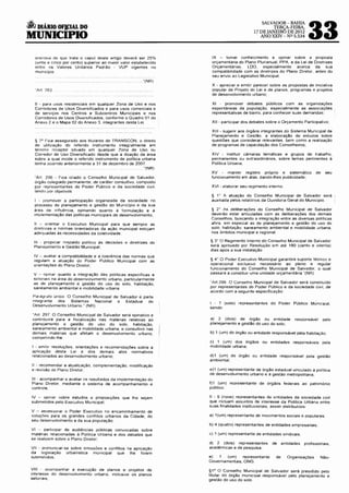 ~J DIÁRIO OFiCIAL DO                                                                            SALVADOR- BAHIA


MUNICIPIO
                                                                                                    TERCA-FEIRA,
                                                                                            17 DE JANEIRO DE 2012
                                                                                               ANO XXIV- Nº 5.534         33
   onerosa de que trata o caput deste artigo deverá ser 25%           IX - tomar conhecimento e opinar sobre a proposta
   (vinte e cinco por cento) superior ao maior valor estabelecido     orçamentária do Plano Plurianual. PPA, e da Lei de Diretrizes
   entre os Valores Unitários Padrão - VUP vigentes no                Orçamentárías,    LDO,    especialmente acerca da sua
   munrcípio                                                          compatobíhdade com as drretrizes do Plano Diretor, antes do
                                                                      seu envio ao Legislativo Municipal;
                                                           "(NR)
                                                                      X - apreciar e emitir parecer sobre as propostas de inrciativa
   "Art 263                                                           popular de Projeto de Lei e de planos, programas e projetos
                                                                      de desenvolvimento urbano;

   11 - para usos residenciais em qualquer Zona de Uso e nos          XI - promover debates públicos com as organizações
   Corredores de Usos Diversificados e para usos comerciais e         espontâneas da população, especialmente as associações
   de serviços nos Centros e Subcentros Municipais e nos              representativas de bairro, para conhecer suas demandas;
   Corredores de Usos Diversificados, conforme o Quadro 01 do
   Anexo 2 e o Mapa 02 do Anexo 3, integrantes desta Lei.             XII - participar dos debates sobre o Orçamento Participativo;

                                                                      XIII- sugerir aos órgãos integrantes do Sistema Municrpal de
                                                                      Planejamento e Gestão. a elaboração de estudos sobre
   § 2° Fica assegurado aos titulares de TRANSCON, o direrto          questões que considerar relevantes. bem como a realização
   de utilização do referido instrumento integralmente em             de programas de capacitação dos Conselheiros;
   terreno receptor situado em qualquer Zona de Uso ou
   Corredor de Uso Diversificado desde que a doação da área           XIV - instituir câmaras temáticas e grupos de trabalho,
   sobre a qual incide o referido instrumento de política urbana      permanentes ou extraord1nános, sobre temas pertrnentes à
   tenha ocorrido anteriormente a 31 de dezembro de 2007 .            Política Urbana;
                                                        . .. "(NR)
                                                                      XV      manter registro próprio e sistemático           de    seu
   "Art. 2g5 - Frca criado o Conselho Municrpal de Salvador.          funcionamento em atas, dando-lhes publicidade;
   órgão colegiado permanente. de caráter consultivo. composto
   por representantes do Poder Públrco e da sociedade crvil,          XVI - elaborar seu regimento interno.
   tendo por objetivos·
                                                                      § 1" A atuação do Conselho Municipal de Salvador será
  I - promover a particrpação organizada da sociedade no              auxrliada pelos relatórios da Ouvidoria Geral do Munrcípro.
  processo de planejamento e gestão do Município e da sua
  área de influência, opinando quanto à formulação e à                § 2• As deliberações do Conselho Municipal de Salvador
  implementação das políticas municipais de desenvolvimento;          deverão estar articuladas com as deliberações dos demais
                                                                      Conselhos, buscando a integração entre as diversas políticas
  11    orientar o Executivo Municipal para que sempre as             afins, em especial as de planejamento e gestão do uso do
  drretrizes e normas orientadoras da ação municipal estejam          solo, habitação, saneamento ambiental e mobilidade urbana,
  adequadas ás necessidades da coletivrdade:                          nos âmbitos municipal e regional.

  111 - propiciar respaldo político às decisões e diretrizes do       § 3" O Regimento Interno do Conselho Municipal de Salvador
  Planejamento e Gestão Municipal;                                    será aprovado por Resolução em até 180 (cento e oitenta)
                                                                      dias após a sua instalação
  IV - avaliar a compatibilidade e a coerência das normas que
  regulam a atuação do Poder Publico Municipal com as                § 4" O Poder Executivo Municipal garantirá suporte técnrco e
  orientações do Plano Drretor;                                      operacional exclusivo necessário ao pleno e regular
                                                                     funcionamento do Conselho Municipal de Salvador, o qual
  V - oprnar quanto a integração das politrcas específicas e         passará a constituir uma unidade orçamentária."(NR)
  setoriars na área do desenvolvimento urbano. particularmente
  as de planeJamento e gestão do uso do solo, habitação,             '·Art 299 O Conselho Municipal de Salvador será constrtuido
  saneamento ambiental e mobilidade urbana                           por representantes do Poder Público e da sociedade civil, de
                                                                     acordo com a seguinte especificação:
  Parágrafo unico. O Conselho Municipal de Salvador é parte
  integrante  dos   Sistemas   Nacional   e  Estadual   de
  Desenvolvimento Urbano." (NR)                                      I - 7 (sete) representantes do Poder Público Municipal,
                                                                     sendo:
 "Art. 297. O Conselho Municipal de Salvador será opinativo e
 contnbuirà para a fiscalização nas matérias relativas ao            a) 2 (dois) de órgão ou entidade             responsável      pelo
 planejamento e gestão do uso do solo, habitação,                    planejamento e gestão do uso do solo;
 saneamento ambiental e mobilidade urbana, e consultivo nas
 demais matérias que afetam o desenvolvimento urbano                 b) 1 (um) do órgão ou entidade responsável pela habitação;
 competrndo-lhe:                                             '
                                                                     c) 1 (um) dos órgãos ou entidades responsáveis pela
 I - emitir resoluções, orientações e recomendações sobre a          mobilidade urbana;
 aplicação desta Ler e dos demais atos normativos
 relacronados ao desenvolvimento urbano;                             d)1 (um) do órgão ou entidade responsável pela gestão
                                                                     ambiental;
 11 - recomendar a atualização, complementação, modificação
 e revisão do Plano Diretor;                                         e)1 (um) representante de órgão estadual vinculado à política
                                                                     de desenvolvimento urbano e á gestão metropolitana:
 111 - acompanhar e avaliar os resultados da implementação do
 Plano Diretor, mediante o sistema de acompanhamento e               f)1 (um) representante de órgãos federais ao patrimõnio
 controle,                                                           público;

 IV - opinar sobre estudos e proposrções que lhe sejam               11 - 9 (nove) representantes de entidades da sociedade civil
 submetidos pelo Executivo Municipal;                                que incluam assuntos de interesse da Política Urbana entre
                                                                     suas finalidades institucionais, assim distribuídos:
 V - assessorar o Poder Executivo no encaminhamento de
 soluções para os grandes conflitos urbanos da Cidade, do            a) 1(um) representante de movimentos sociais e populares:
 seu desenvolvimento e da sua população;
                                                                     b) 4 (quatro) representantes de entidades empresariais;
 VI -· participar de audiências públicas convocadas sobre
 maténas relacronadas à Política Urbana e dos debates que            c) 1 (um) representante de entidades sindicais;
 se realizem sobre o Plano Diretor;
                                                                     d) 2 (dois) representantes      de     entidades   profissionars,
 Vil - pronuncrar-se sobre omissões e conflitos na aplicação         acadêmicas e de pesquisa;
 da legislação urbanística munrcipal que lhe forem
 submetidos;                                                         e)      (um)   representante      de     Organizações      Não-
                                                                     Governamentais, ONG.

 VIII    acompanhar a execução de planos e projetos de               §1° O Conselho Municipal de Salvador será presidido pelo
 interesse do desenvolvimento urbano, mclusrve os planos             trtular do órgão municipal responsável pelo planejamento e
 setoriais;                                                          gestão do uso do solo
 