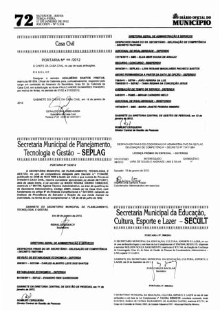 A DIÁRIO OF!,CIAL DO
72
                   SALVADOR- BAHIA
                   TERCA-FEIRA,
                   17 DE JANEIRO DE 2012
                   ANO XXIV- Nº 5.534                                                                                                    MUNICIPIO
 ! ! ! ! ! ! 11111111111111111111111111111 ii ii li ii 111111111111                          .DIRETORIA GEBAL DE ADAfiNISTRACAO E SER!IICOS

                                                                                DESPACHOS FINAIS DO SR. SECRETÁRIO· DELEGAÇÃO DE ~NCIA
                                  Casa Civil                                    ·DECRETO 104711914

 111111111111 i 111 i 11111111111111111111111111 ii 1111111111                  ADICIONAL DEINWUBRIDAPE- DEfERIDO
                                                                                1217112011- SMS- EL.DA MEIR SOUSA DE ARAWO
                      PORTARIA N° oo6J2012
                                                                                RECURSQICONCVRSQ •INQEFERJDO
              O CHEFE DA CASA CIVIL, no uso de suas atribuições.
                                                                                301012011- SEPLAG- UVIA ROSANE MAGALHJíES PACHECO BASTOS
              RESOLVE:
                                                                                .MONQ PERMANENCIA A PARTIR DA QATA DE QPCÃO- DEFERIDO
               Designar o servidor ADALBÉRIO SANTOS FREITAS,
 matrícula 881859, Oficial de Gabinete para, cumulativamente. responder pelo    721112011- SETIN- JOJíO PEREIRA DA LUZ
 cargo em comissão de Assessor do Secretário, Grau 55, ~o Gabinete da           75U512011- SEFAZ- TANIA REGINA DA CONCEIÇÃO JESUS




                          Ou
 Casa Civil, em substituição ao titular PAULO ANDRÉ GUIMARAES PINHEIRO,
 por motivo de férias, no período de 01/02 a 01/03/2012.                        AVEBBACÃO DE lBfPO DE SERVICQ ·DEfERIDA

                                                                                54512011- PGMS- MIRJAM CARNEIRO MELO
              GABINETE                  DA {A A CIVIL, em 16 de janeiro de
 2012.                                                                          ADICIONAL DE INSALUBBJQADE -INDEfERIDO

                                                                                10736/Z011- SMS- MARIA JANETE PEREIRA RIBEIRO
                         GERALD~         A
                              Subct~fe d Casa Civil
                         Portaria n• 29- DO de 14/07/2011                       GABINETE DA DIRETORIA CENTRAL DE GESTAO DE PESSOAS, em 13 de
                                                                                }81H1ilrtzo:z.
                                                                                ~RQUE/RA
                                                                                0/I'Vfor Central de Gestlo de Pessoas


 llllllll!!llllllllllllllllllllllllliiiiilllililillllill

 Secretaria Municipal de Planejamento,                                            DESPACHOS FINAIS DO COORDENADOR ADMINISTRATIVO DA SEPLAG
                                                                                       DELEGAÇAO DE COMPETÊNCIA= DECRETO N" 7047/1984

   Tecnologia e Gestão - SEPLAG                                                                  LICENÇA PRÊMIO OU ESPECIAL -DEFERIDO

i ii i 1111111111111111111111111111111111111111111111!! I I I                  PROCESSO           INTERESSADO                QUINQUÊNIO
                                                                               98/2012  LARA DE SOUZA E ANDRADE LINS E SILVA      1•
                            PORTARIA N°10/2012

         O SECRETÁRIO MUNICIPAL DE PLANEJAMENTO, TECNOLOGIA, E                 Salvador, 13 de janeiro de 2012.
GESTÃO, no uso da competência delegada pelo Decreto n.• 11.944198,
publicado no DOM de 16.03.1998 e tendo em vista o que consta do Processo
515512011-CASA CIVIL, resolve considerar aposentado {a) desde 08/1112011,
data da idade limite, o (a) servidor (a) MARIA REGINA VIANNA YAMAZAKI,
matricula n.• 881739, Agente Técnico Administrativo, na área de qualificação
                                                                               R~~al~raújo
                                                                               Coordenador Administrativo em exercício
de Assistente Administrativo, Código 20001, lotado (a) na Casa Civil, com
fundamento no artigo 6° da Emenda Constitucional n. • 04112003, cabendo ao
Instituto de Previdência do Salvador a fixação de sua renda mensal na
inatividade, na forma da Lei Complementar n. • 05 de 06 de julho de 1992.


     GABINETE DO SECRETARIO MUNICIPAL DE PLANEJAMENTO,                         1111 11111111 1111111111111 li 111 1111111111111111111111111
TECNOLOGIA, E GESTÃO.
                                                                               Secretaria Municipal da Educação,
                                                                               Cultura, Esporte e Lazer - SECULT
                                                                               11111111111111111111111111111111111111 tU 11111111111111

                                                                                                             PORTARIA N". 58812011

                                                                               O SECRETÁRIO MUNICIPAL DA EDUCAÇÃO, CULTURA, ESPORTE E LAZER, no uso
            DIRETQRIA GERAL DE ADAfiNISTRÃCAO E $ERVICQS                       de suas atribuições legais e com base na Lei Complementar n• 03612044, RESOLVE: dispensar
                                                                               o servidor NEILDON SOUZA NASCIMENTO, matricula n• 875.744, da Função de Confiança
DESPACHOS RNAIS DO SR. SECRETÁRIO· DELEGAÇJíO DE COM~CIA                       de Encarregado, Grau 61 , do Setor de Gestão de Pessoas da Coordenadoria Administrativa -
• DECRETO 704111914



                                                                                                                                 ot4
                                                                               CAD, a partir 31.12.2011.
REVJSÃO DE ESTABIUDADE ECONQMICA • QEfEBIDA
                                                                               GABINETE DA SECRETARIA MUNICIPAL DA EDUCAÇÃO, CULTURA, ESPORTE E
26112011 - SECOM- CARLOS ALBERTO LEITE DOS SANTOS                              ;LAZER,em30dedezembrode2011~              1
                                                                                                               JOÃ CARLOS BACELAR
ESTABIUDADE ECONQMICA- DEFERIDA                                                                                      Secretário

6413912011- SEFAZ- EVANDRO REIS GARBOGG/NI                                                                           ,                    I

GABINETE DA DIRETORIA CENTRAL DE GESTAO DE PESSOAS, em 11 de                                                     PORTARIA N'. 00812012
janeiro de 2012.



R~
                                                                               O SECRETÁRJO MUNICIPAL DA EDUCAÇÃO, CULTURA, ESPORTE E LAZER no uso de suas
                                                                               atribuições e com base na Lei Complementar n•. 036/2004, RESOLVE: considerar exonerada, desde
           CERQUE/RA                                                           01/01/2012, MARIA DE FÁTIMA SACRAMENTO DE ALMEIDA CASTRO, matricula 872.791, do
DII'Vfor Central de Gest1o de Pessoas                                          Cargo em Comissão de Diretor, DM3, da Unidade Educativa 0507 • Municipal Hercília Moreira.
 