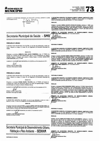 73
                                                                                                                                         SALVADOR-BAHIA
6     DIÁRIO OF).CIAL DO                                                                                                                     TERÇA-FEIRA,
                                                                                                                                     17 DE JANEIRO DE 2012
MUNICIPIO                                                                                                                               ANO XXN- Nº 5.534




    GABINETE DA SECRETARIA MUNICIPAL DA EDUCAÇÃO, CULTURA, ESPORTE E LAZER,                   O SECRETÁRIO MUNICIPAL DE DESENVOLVIMENTO URBANO, HABITAÇÃO E MEIO
                                                                                              AMBIENTE. no uso de suas atribuições. previstas no Art.10, inciso XI. do Regimento

                                     J~{o c~~~Ac~~:~ (t ~.
    em 04 de janeiro de 2012.
                                                                                              lntemo da SEDHAM, aprovado pelo Decreto n' 21.752 de 12105/2011.


                                      ~   Secretário       I                                  RESOLVE:

                                                                                              Designar a servidora MARIA AUGUSTA ROCHA DE SOUZA, matrfcula n' 19996, para
                                                                                              responder peta Função de Confiança de secretário Administrativo, Grau 61, do Conselho
                                                                                              Municipal de Desenvolvimento Urbano, desta Secretaria, durante o impedimento legal do
                                                                                              t~ular SÉRGIO LÁZARO PEREIRA DA SILVA, matricula n' 813277, por motivo de férias
                                                                                              regulamentares no perfodo de 16/01/2012 a 1610212012.

    llllllllllllllllllllllll!l!lllllllllllllllllllll!ll!l!l                                                DO SECRETÁRIO MUNICIPAL DE DESENVOLVIMENTO                       URBANO,
                                                                                                           E MEIO AMBIENTE, em 11 de Janeiro de 2012.


    Secretaria Municipal da Saúde - SM
    liiilllllllllllllllllll!!lillllllllllllllllllllllllllll

    PORTARIA N• 450/2011
                                                                                              PORTARIA N' 00812012
    O SECRETÁRIO MUNICIPAL DA SAÚDE, no uso das suas atribuições e tendo em
    vista o disposto no artigo 15, inciso IX, do Regimento da Secretaria Mwúcipal da
    Saúde.                                                                                    O SECRETÁRIO MUNICIPAL DE DESENVOLVIMENTO URBANO, HABITAÇÃO E MEIO
                                                                                              AMBIENTE, no uso de suas atribuições, previstas no Art.10. inciso XI, do Regimento
                                                                                              Interno da SEDHAM. aprovado pelo Decreto n' 21.752 de 12/0512011.
                                        RESOLVE:
                                                                                              RESOLVE:
    Dispensar a servidora ADRIANA DOS ANJOS FERREIRA, mat. n• 978018, da
    Função de Confiança de ENCARREGADO, grau 61, da Coordenadoria do Distrito!                Designar a servidora JUUANA NUNES GONÇALVES PRADO, matricula n' 613264, Chefe
    Sanitário ltapuã, e, designar, para exercer a mesma função o servidor ADAILTON            do Setor de Planejamento de Habitação Popular, para cumulativamente responder pelo
    LIMA BONFIM, mat. n• 21489.                                                               Cargo em Comissão de Gestor de Fundo, Grau 55, do Fundo Municipal de Habitação, desta
                                                                                              Secretaria, durante o impedimento legal do tnular LUIS AUGUSTO ROBLEDO PINTO,
                                                                                              matricula n• 813306, por motivo de Férias no perfodo de 16/01/2012 a 14/0212012.
    GABINETE D?,SEC'TÁRIO MUNJCIP AL DA SAÚDE, em 26 de dezembro de 2011.

                /ii!V
    Gilberto José dos Santos Filho
                                                                                                                                                                            URBANO,


    Secretário Municipal da Saúde




    PORTARIA N" 453/2011

    O SECRETÁRIO MUNICIPAL DA SAÚDE, no uso das suas atribuições e tendo em                   PORTARIA N' 00912012
    vista o disposto no artigo 15, inciso IX, do Regimento da Secretaria Mwúcipal da
    Saúde.                                                                           ·        O SECRETÁRIO MUNICIPAL DE DESENVOLVIMENTO URBANO, HABITAÇÃO E MEIO
                                                                                              AMBIENTE, no uso de suas atribuições, previstas no Art.10, inciso XI, do Regimento
                                         RESOLVE:                                             Interno da SEDHAM, aprovado pelo Decreto n' 21.752 de 12105/2011.
    Dispensar, a servidora NEIDE MARIA VELOSO, mat. n• 976489, da Função de
    Confiança de CHEFE DE SETOR B, grau 63, do Setor de Epidemiologia e Análise               RESOLVE:
    da Informação em Saúde, do Distrito Sanitário Brotas.

GABINETE       oo.l!_iÁRIO MUNICIPAL DA SAÚDE, em 26 de dezembro de 2011.                     Designar a empregada ELBA GUIMARÃES VEIGA. matricula n' 813249, Subcoordenador
                                                                                              Central de Estudos para o Planejamento. para cumulativamente responder pelo Cargo em
                                                                                              Comissão de Coordenador Central, Grau 55, da CoordenadOfia Central de Produção de

Gilberto    Jos~antos   Filho
                                                                                              Indicadores Urbanos e Ambientais. da DiretOfia Geral de Urbanismo e Meio Ambiente,
                                                                                              desta Secretaria. durante o impedimento legal da tnular MARIA ELIZABETE PEREIRA
                                                                                              DOS SANTOS, matricula n' 813167. por motivo de férias regulamentares no período de
Secretário Municipal da Saúde
                                                                                              16101/2012 a 14/0212012.

                                                                                                           DO SECRETÁRIO MUNICIPAL DE DESENVOLVIMENTO                      URBANO,
PORTARIA N. • 454/2011                                                                                     E MEIO AMBIENTE, em 11 de Janeiro de 2012.

O SECRETÁRIO MUNICIPAL DA SAÚDE, no uso de suas atribuições e tendo em vista o
disposto no artigo 15, inciso XI, do Regimento da Secretaria Municipal da Saúde.

                                         RESOLVE:

Considerar dispensada, desde 01/11/2011, a servidora MARIA LUCIA FALCAO BULHOES, mat.
n•. 981406, da Função de Confiança de ENCARREGADA, grau 61, por ter atingido a idade limite
de permanência no serviço ativo, desta Secretaria Municipal da Saúde.                         PORTARIA N" 010/2012
GABINETE DO SEC'f/.10 MUNICIPAL DA SAÚDE, 27 de dezembro de 2011.
                                                                                              O SECRETÁRIO MUNICIPAL DE DESENVOLVIMENTO URBANO, HABITAÇÃO E MEIO

              JOSÉ~
                                                                                              AMBIENTE, no uso de suas atribuições, previstas no Art.10, inciso XI, do Regimento
GILBERTO                SANTOS FILHO                                                          Interno da SEDHAM, aprovado pelo Decreto n' 21.752 de 12105/2011.
Secretário Municipal da Saúde
                                                                                              RESOLVE:

                                                                                              Designar servidora MARIA DE FÁTIMA FALCÃO NASCIMENTO, matricula n•. 021574,
                                                                                              para responder pela Função de Connança de Chefe de Setor B, Grau 63, do Setor de
                                                                                              Operaçao do Sistema de Indicadores Municipais, da Subcoordenadoria Central de
                                                                                              Produçlio de Indicadores, da Coordenadoria Central de Produção de Indicadores Urbanos e
                                                                                              Ambi~ntais, da Diretoria Geral de Urbanismo e Meio Ambiente, desta Secretaria, durante 0
ffiTTITII I ! i 111111111111111111 i I Í 11111111 I i 1111 I 1111111                          ompedomento legal do t~uiar RAYMUNDO DOS SANTOS RIBEIRO, matricula n•. 813189,
                                                                                              por motivo de férias regulamentares no período de 02101/2012 a 31/01/2012.

Secretaria Municipal de Desenvolvimento Urbano,
    Habitação eMeio Ambiente - SEDHAM ~N~f'l    ABIT:~-no                                                  DO SECRETÁRIO MUNICIPAL DE DESENVOLVIMENTO
                                                                                                           E MEIO AMBIENTE. em 11 de Janeiro de 2012.
                                                                                                                                                                            URBANO,

i! I! 11111 I I i 1111111111111 I li I li 11111111               iJ 111111 I 111! 111             IJJN/(IJ.iNn.v
                                                                                                ulo Sérgio Damasceno Silva
PORTARIA N" 007/2012                                                                             retário
 