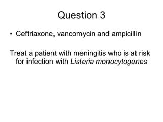 Question 3 Ceftriaxone, vancomycin and ampicillin Treat a patient with meningitis who is at risk for infection with  Listeria monocytogenes 