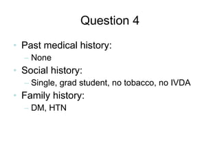 Question 4 Past medical history: None Social history: Single, grad student, no tobacco, no IVDA Family history: DM, HTN 