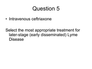Question 5 Intravenous ceftriaxone  Select the most appropriate treatment for later-stage (early disseminated) Lyme Disease  