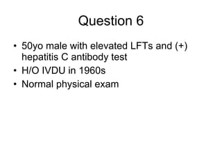 Question 6 50yo male with elevated LFTs and (+) hepatitis C antibody test  H/O IVDU in 1960s Normal physical exam  