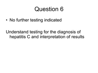 Question 6 No further testing indicated  Understand testing for the diagnosis of hepatitis C and interpretation of results  