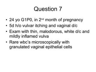 Question 7 24 yo G1P0, in 2 nd  month of pregnancy 5d h/o vulvar itching and vaginal d/c Exam with thin, malodorous, white d/c and mildly inflamed vulva Rare wbc’s microscopically with granulated vaginal epithelial cells 