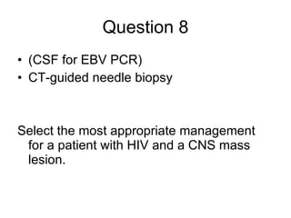 Question 8 (CSF for EBV PCR) CT-guided needle biopsy Select the most appropriate management for a patient with HIV and a CNS mass lesion. 