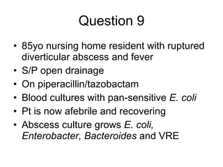 Question 9 85yo nursing home resident with ruptured diverticular abscess and fever S/P open drainage On piperacillin/tazobactam Blood cultures with pan-sensitive  E. coli Pt is now afebrile and recovering Abscess culture grows  E. coli, Enterobacter, Bacteroides  and VRE 