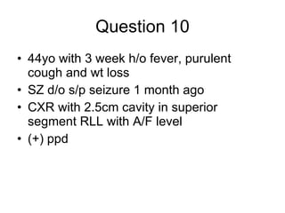 Question 10 44yo with 3 week h/o fever, purulent cough and wt loss SZ d/o s/p seizure 1 month ago CXR with 2.5cm cavity in superior segment RLL with A/F level (+) ppd 