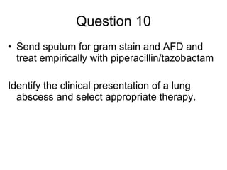 Question 10 Send sputum for gram stain and AFD and treat empirically with piperacillin/tazobactam  Identify the clinical presentation of a lung abscess and select appropriate therapy. 