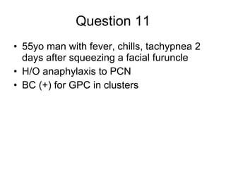 Question 11 55yo man with fever, chills, tachypnea 2 days after squeezing a facial furuncle H/O anaphylaxis to PCN BC (+) for GPC in clusters 