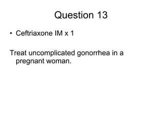 Question 13 Ceftriaxone IM x 1 Treat uncomplicated gonorrhea in a pregnant woman. 
