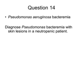 Question 14 Pseudomonas aeruginosa  bacteremia Diagnose  Pseudomonas  bacteremia with skin lesions in a neutropenic patient. 