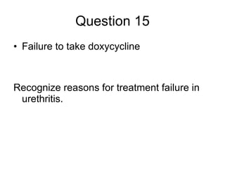 Question 15 Failure to take doxycycline Recognize reasons for treatment failure in urethritis. 