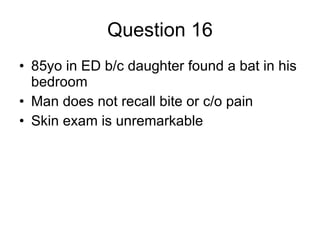 Question 16 85yo in ED b/c daughter found a bat in his bedroom Man does not recall bite or c/o pain Skin exam is unremarkable 