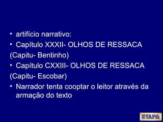 artifício narrativo: Capítulo XXXII- OLHOS DE RESSACA (Capitu- Bentinho) Capítulo CXXIII- OLHOS DE RESSACA (Capitu- Escobar) Narrador tenta cooptar o leitor através da armação do texto 