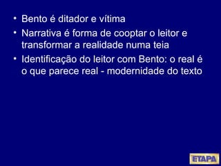 Bento é ditador e vítima Narrativa é forma de cooptar o leitor e transformar a realidade numa teia  Identificação do leitor com Bento: o real é o que parece real - modernidade do texto 