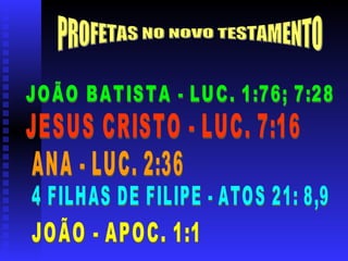 PROFETAS NO NOVO TESTAMENTO JOÃO BATISTA - LUC. 1:76; 7:28 ANA - LUC. 2:36 4 FILHAS DE FILIPE - ATOS 21: 8,9 JESUS CRISTO - LUC. 7:16 JOÃO - APOC. 1:1 