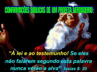 “ À lei e ao testemunho!  Se eles não falarem segundo esta palavra nunca verão a alva”   Isaías 8: 20 CONFIRMAÇÕES  BÍBLICAS  DE  UM  PROFETA  VERDADEIRO : 