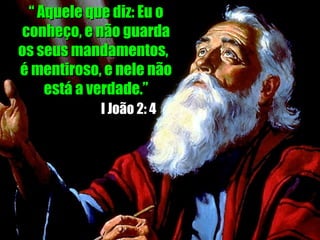 “  Aquele que diz: Eu o conheço, e não guarda os seus mandamentos,  é mentiroso, e nele não está a verdade.” I João 2: 4 
