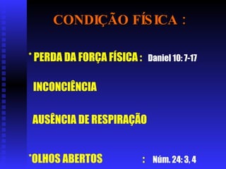 CONDIÇÃO FÍSICA : * PERDA DA FORÇA FÍSICA :  Daniel 10: 7-17   INCONCIÊNCIA  AUSÊNCIA DE RESPIRAÇÃO  *OLHOS ABERTOS  :   Núm. 24: 3, 4   
