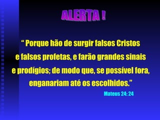 “  Porque hão de surgir falsos Cristos e falsos profetas, e farão grandes sinais e prodígios; de modo que, se possível fora, enganariam até os escolhidos.” Mateus 24: 24 ALERTA ! 
