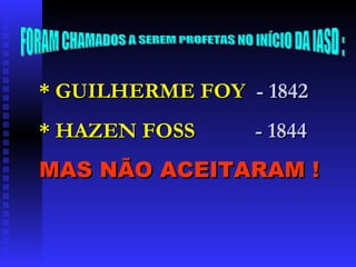* GUILHERME FOY  - 1842 * HAZEN FOSS  - 1844 MAS NÃO ACEITARAM ! FORAM CHAMADOS A SEREM PROFETAS NO INÍCIO DA IASD : 