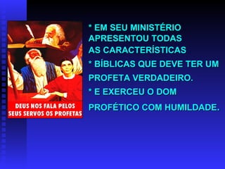 * EM SEU MINISTÉRIO APRESENTOU TODAS AS CARACTERÍSTICAS * BÍBLICAS QUE DEVE TER UM  PROFETA VERDADEIRO.  * E EXERCEU O DOM  PROFÉTICO COM HUMILDADE . 