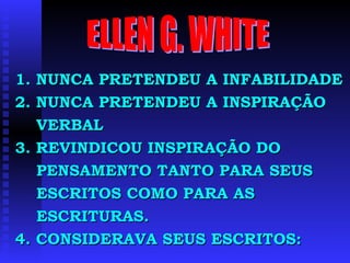 ELLEN G. WHITE 1. NUNCA PRETENDEU A INFABILIDADE 2. NUNCA PRETENDEU A INSPIRAÇÃO  VERBAL 3. REVINDICOU INSPIRAÇÃO DO  PENSAMENTO TANTO PARA SEUS  ESCRITOS COMO PARA AS ESCRITURAS. 4. CONSIDERAVA SEUS ESCRITOS: 