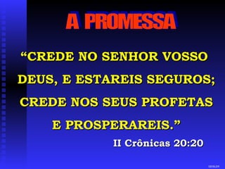 “ CREDE NO SENHOR VOSSO  DEUS, E ESTAREIS SEGUROS; CREDE NOS SEUS PROFETAS E PROSPERAREIS.”  II Crônicas 20:20 GEISLER A  PROMESSA 