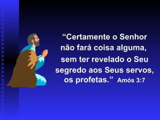 “ Certamente o Senhor não fará coisa alguma,  sem ter revelado o Seu segredo aos Seus servos, os profetas.”   Amós 3:7 