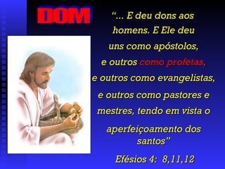 “ ... E deu dons aos  homens. E Ele deu uns como apóstolos, e outros  como profetas , e outros como evangelistas, e outros como pastores e mestres, tendo em vista o aperfeiçoamento dos santos” Efésios 4:  8,11,12 DOM 