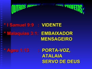 OUTROS  NOMES  DADOS  AOS  PROFETAS : * I Samuel 9:9  :   VIDENTE * Malaquias 3:1:   EMBAIXADOR MENSAGEIRO * Ageu 1:13  :   PORTA-VOZ,   ATALAIA SERVO DE DEUS 