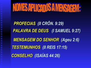 NOMES APLICADOS A MENSAGEM : PROFECIAS   (II CRÔN. 9:29) PALAVRA DE DEUS   (I SAMUEL 9:27) MENSAGEM DO SENHOR   (Ageu 2:6) TESTEMUNHOS   (II REIS 17:15 ) CONSELHO   (ISAÍAS 44:26) 