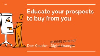 Educate your prospects
to buy from you
Dom Goucher - Digital Strategist
 