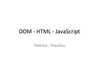 DOM - HTML - JavaScript 
Teórico - Práctico 
 