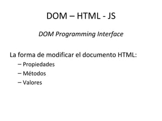 DOM – HTML - JS 
DOM Programming Interface 
La forma de modificar el documento HTML: 
– Propiedades 
– Métodos 
– Valores 
 
