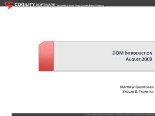 COGILITY SOFTWARE The Leader In Model Driven Complex Event Processing DOM Introduction August,2009 Matthew Ghourdjian Yngvar D. Tronstad 1 © 2010 Cogility Software Corporation    All Rights Reserved.  Proprietary and Confidential.  