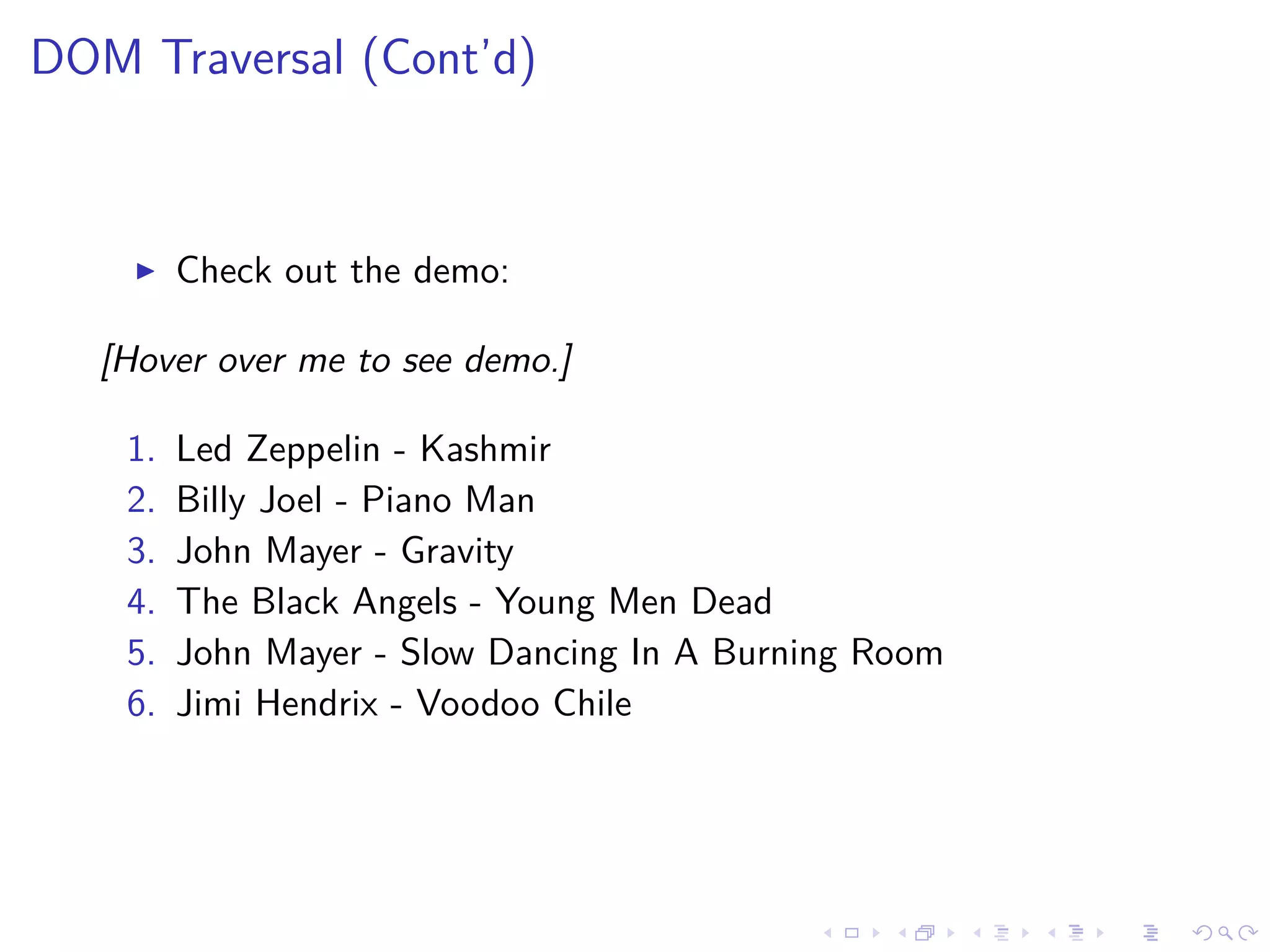 DOM Traversal (Cont’d)
Check out the demo:
[Hover over me to see demo.]
1. Led Zeppelin - Kashmir
2. Billy Joel - Piano Man
3. John Mayer - Gravity
4. The Black Angels - Young Men Dead
5. John Mayer - Slow Dancing In A Burning Room
6. Jimi Hendrix - Voodoo Chile
 