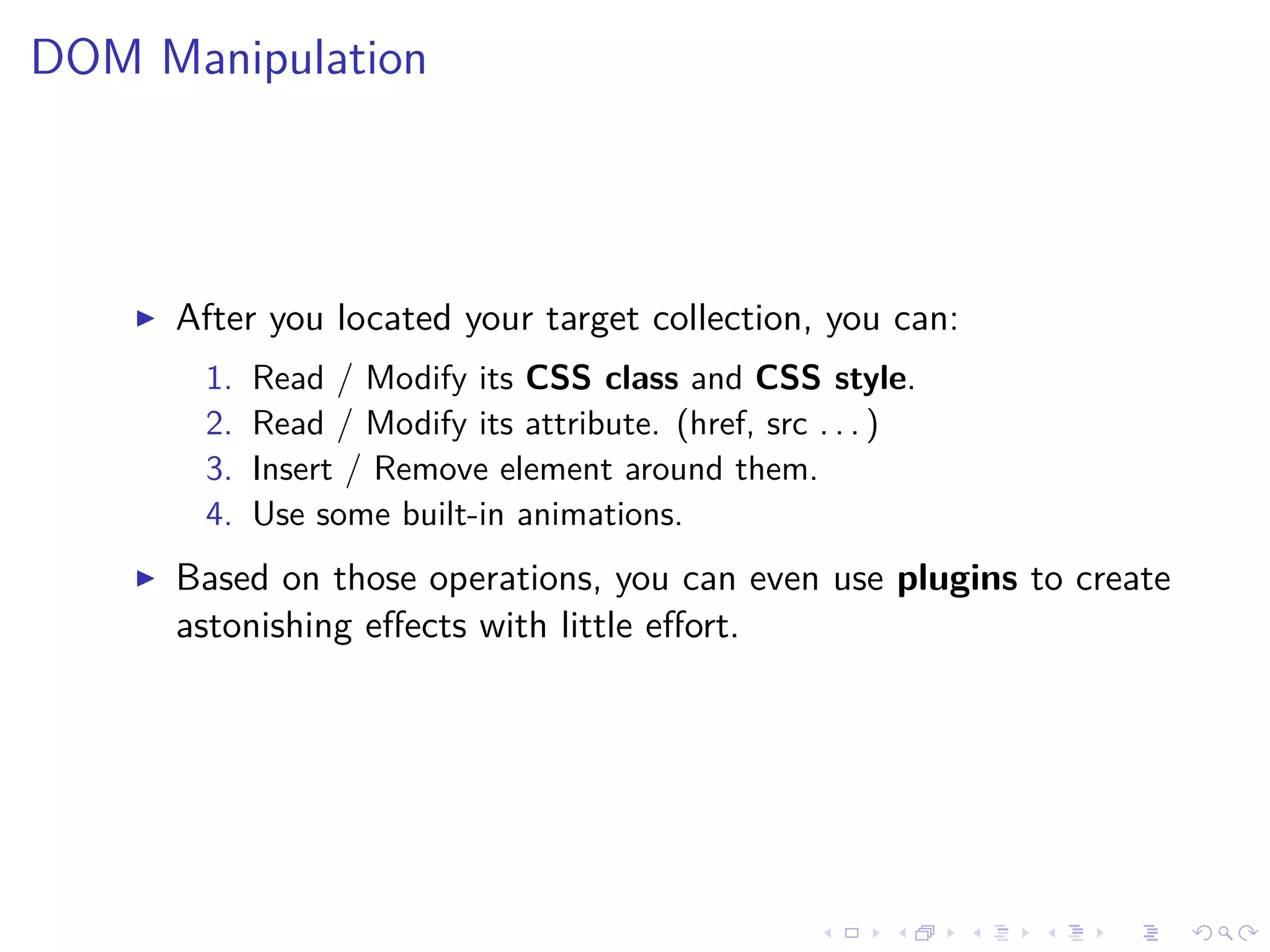 DOM Manipulation
After you located your target collection, you can:
1. Read / Modify its CSS class and CSS style.
2. Read / Modify its attribute. (href, src . . . )
3. Insert / Remove element around them.
4. Use some built-in animations.
Based on those operations, you can even use plugins to create
astonishing eﬀects with little eﬀort.
 