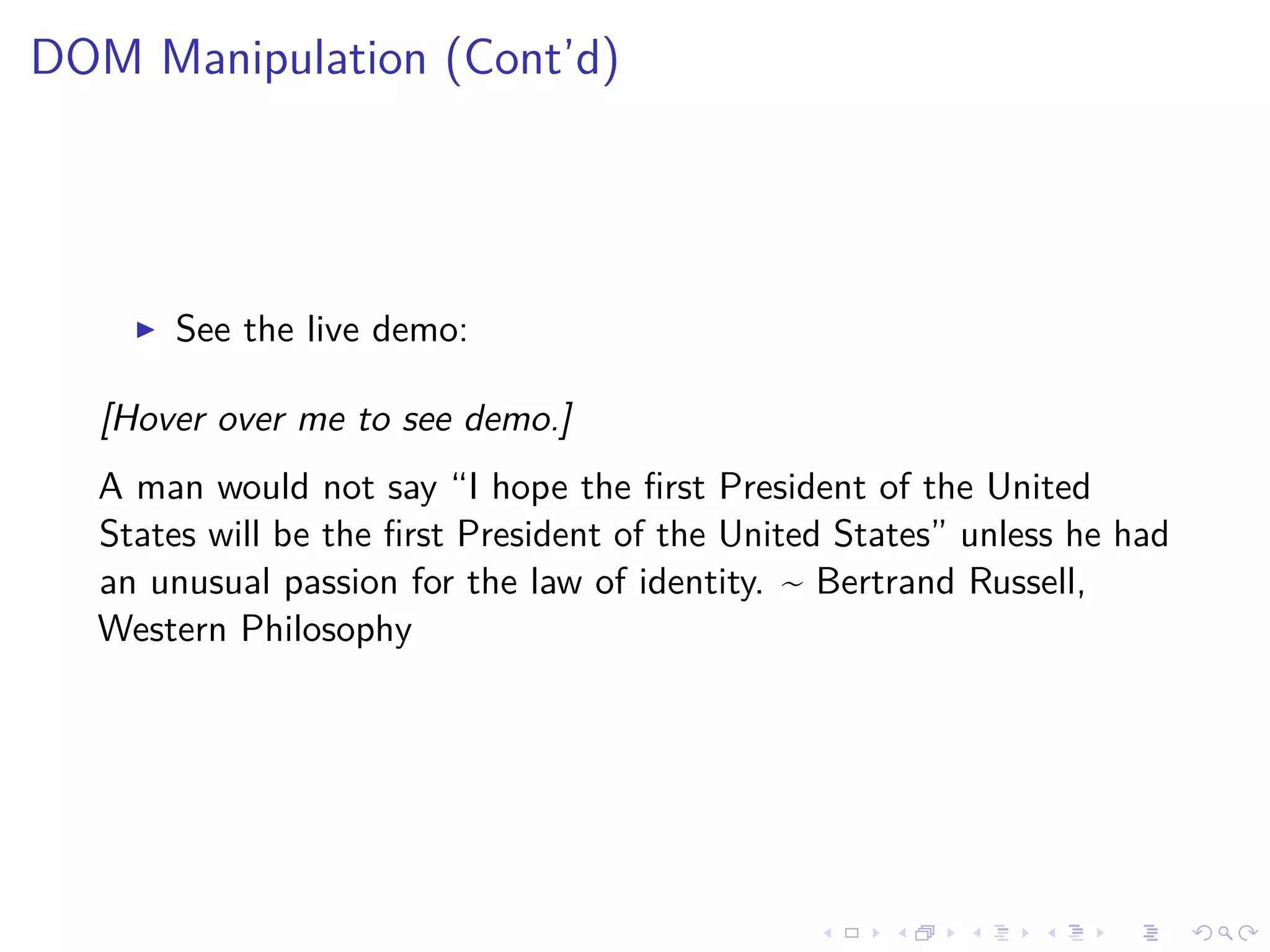 DOM Manipulation (Cont’d)
See the live demo:
[Hover over me to see demo.]
A man would not say “I hope the ﬁrst President of the United
States will be the ﬁrst President of the United States” unless he had
an unusual passion for the law of identity. ~ Bertrand Russell,
Western Philosophy
 