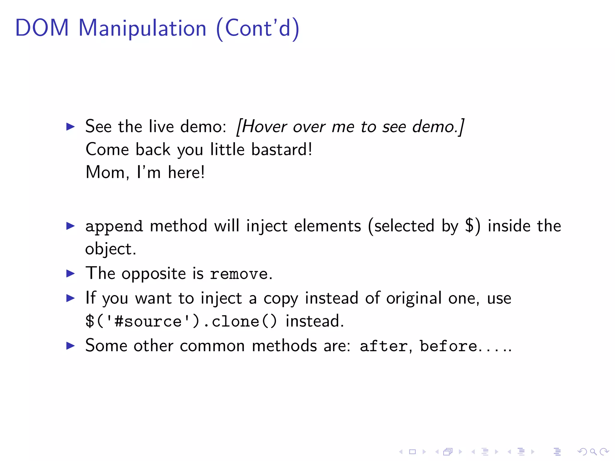DOM Manipulation (Cont’d)
See the live demo: [Hover over me to see demo.]
Come back you little bastard!
Mom, I’m here!
append method will inject elements (selected by $) inside the
object.
The opposite is remove.
If you want to inject a copy instead of original one, use
$('#source').clone() instead.
Some other common methods are: after, before. . . ..
 