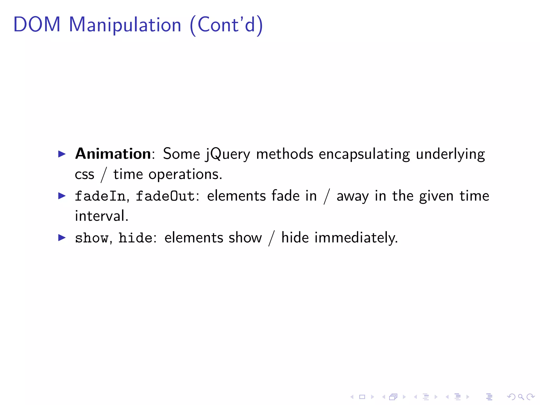 DOM Manipulation (Cont’d)
Animation: Some jQuery methods encapsulating underlying
css / time operations.
fadeIn, fadeOut: elements fade in / away in the given time
interval.
show, hide: elements show / hide immediately.
 