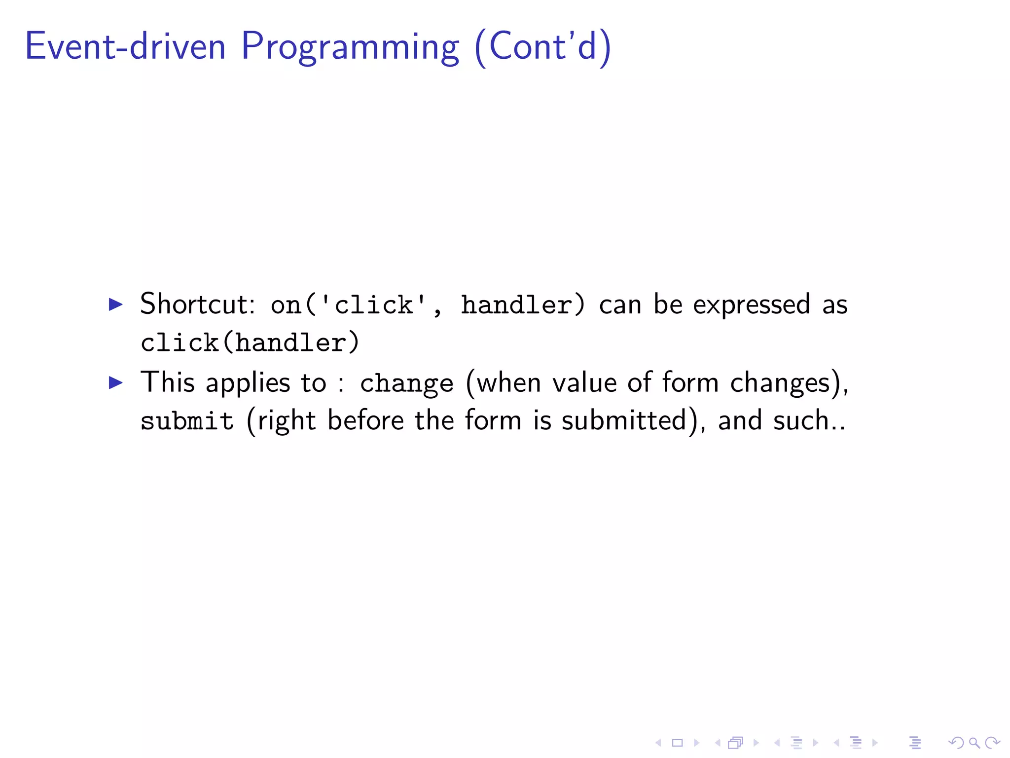Event-driven Programming (Cont’d)
Shortcut: on('click', handler) can be expressed as
click(handler)
This applies to : change (when value of form changes),
submit (right before the form is submitted), and such..
 