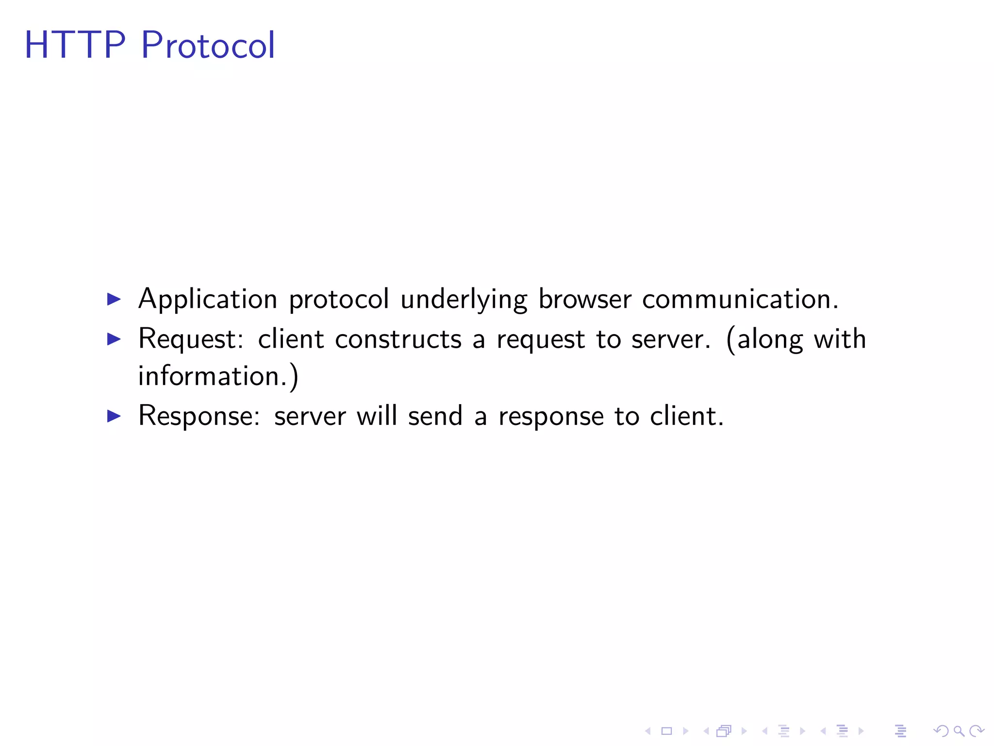 HTTP Protocol
Application protocol underlying browser communication.
Request: client constructs a request to server. (along with
information.)
Response: server will send a response to client.
 