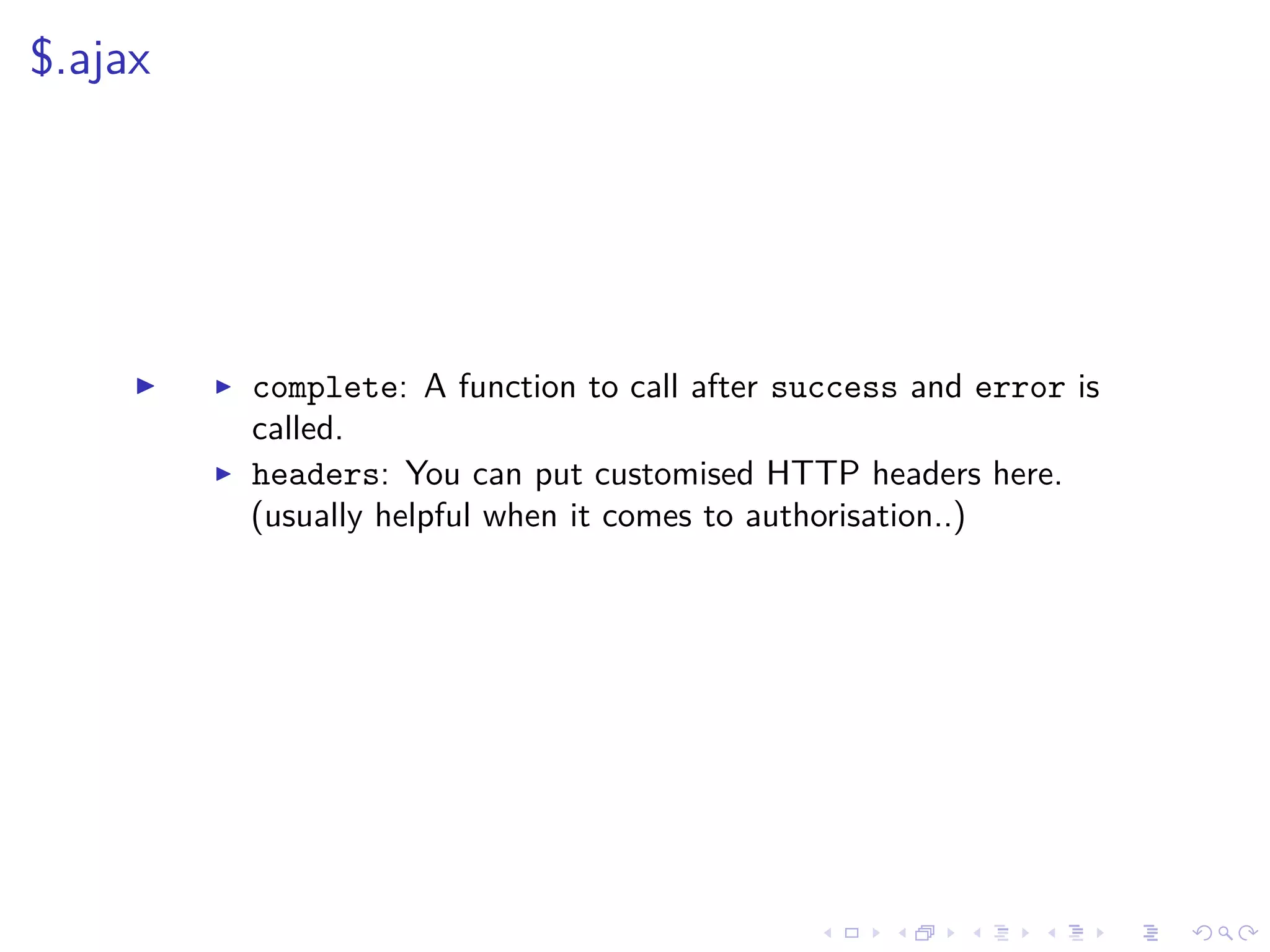 $.ajax
complete: A function to call after success and error is
called.
headers: You can put customised HTTP headers here.
(usually helpful when it comes to authorisation..)
 